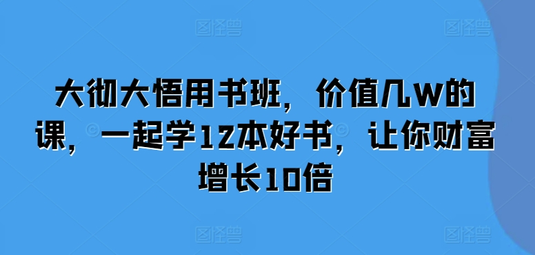 大彻大悟用书班，价值几W的课，一起学12本好书，让你财富增长10倍-玖卿社区
