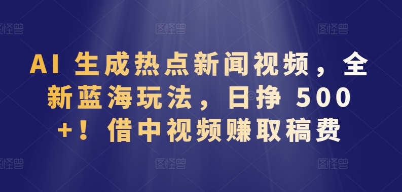 AI 生成热点新闻视频，全新蓝海玩法，日挣 500+!借中视频赚取稿费-玖卿社区