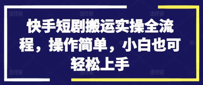 快手短剧搬运实操全流程，操作简单，小白也可轻松上手-玖卿社区