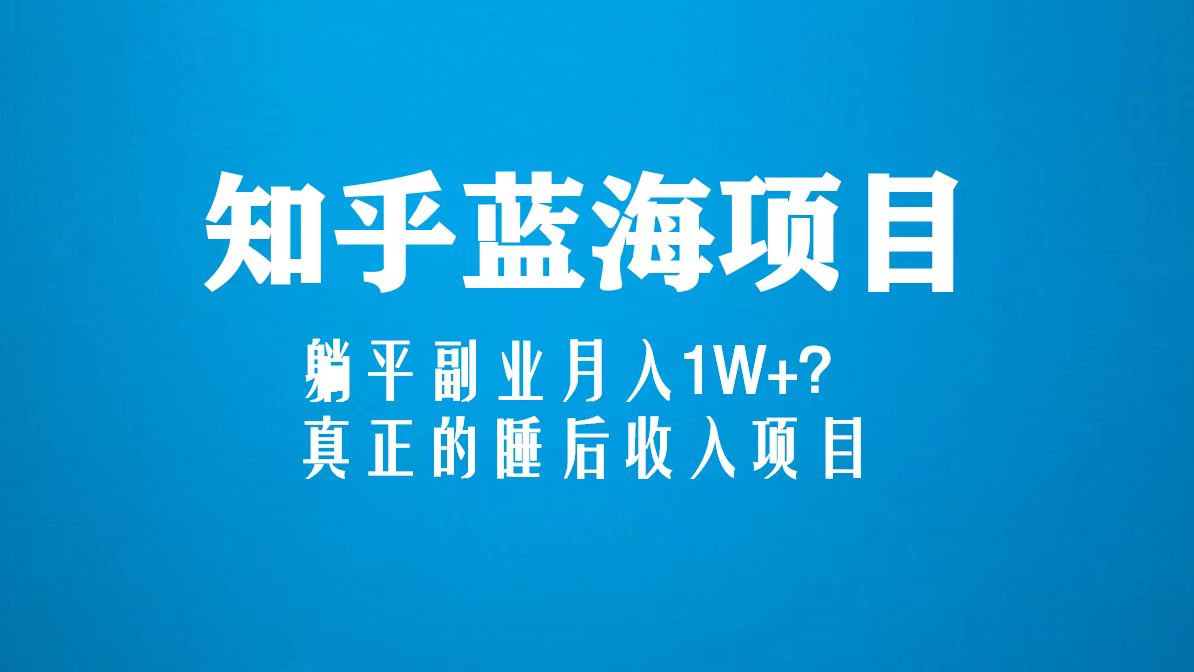 知乎蓝海玩法，躺平副业月入1W+，真正的睡后收入项目（6节视频课）-玖卿社区