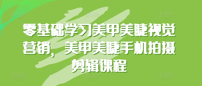零基础学习美甲美睫视觉营销，美甲美睫手机拍摄剪辑课程-玖卿社区