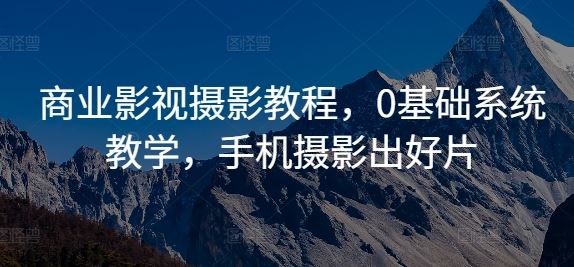 商业影视摄影教程，0基础系统教学，手机摄影出好片-玖卿社区