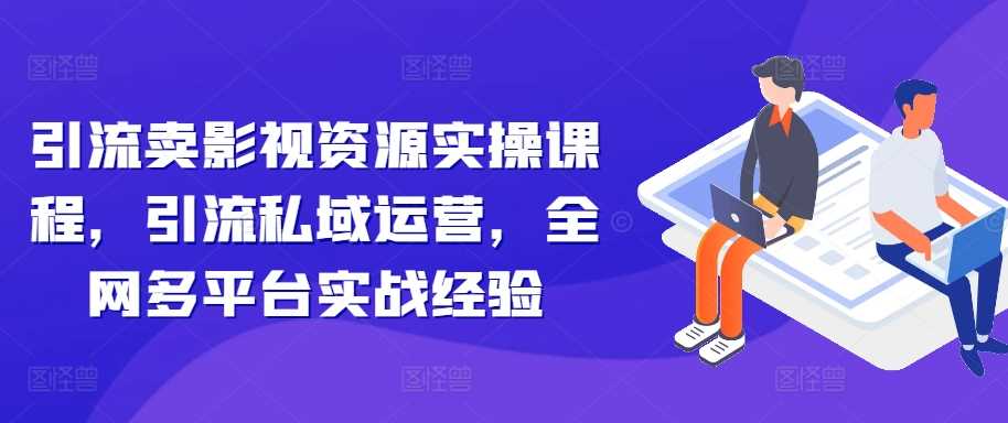 引流卖影视资源实操课程，引流私域运营，全网多平台实战经验-玖卿社区