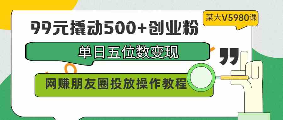 （9534期）99元撬动500+创业粉，单日五位数变现，网赚朋友圈投放操作教程价值5980！-玖卿社区