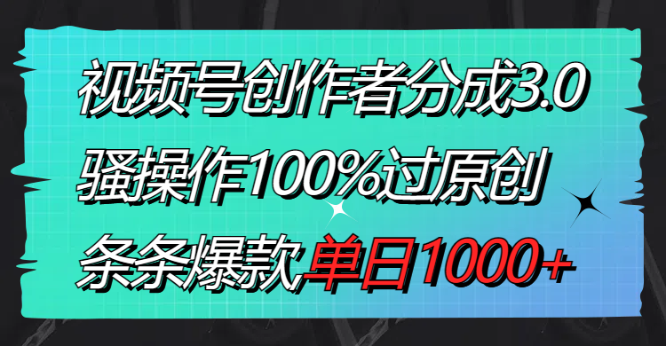 视频号创作者分成3.0玩法，骚操作100%过原创，条条爆款，单日1000+-玖卿社区