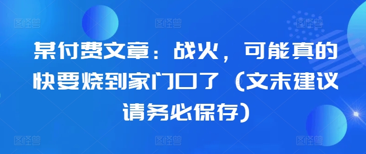 某付费文章：战火，可能真的快要烧到家门口了 (文末建议请务必保存)-玖卿社区