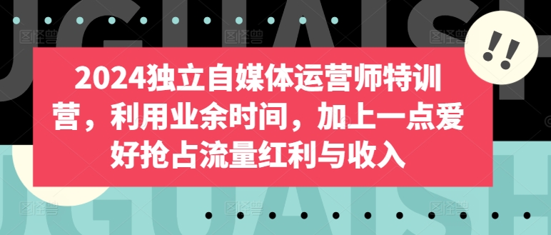2024独立自媒体运营师特训营，利用业余时间，加上一点爱好抢占流量红利与收入-玖卿社区