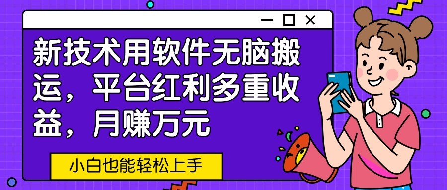 新技术用软件无脑搬运，平台红利多重收益，月赚万元，小白也能轻松上手-玖卿社区