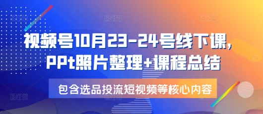 视频号10月23-24号线下课，PPt照片整理+课程总结，包含选品投流短视频等核心内容-玖卿社区