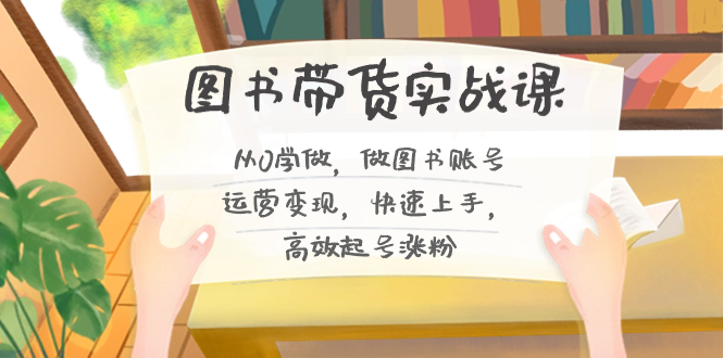 图书带货实战课2.0，从0学做，做图书账号运营变现，快速上手，高效起号涨粉-玖卿社区