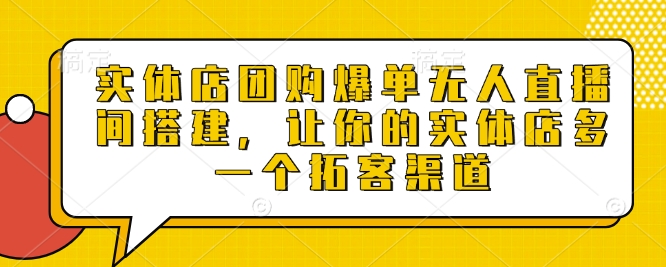 实体店团购爆单无人直播间搭建，让你的实体店多一个拓客渠道-玖卿社区