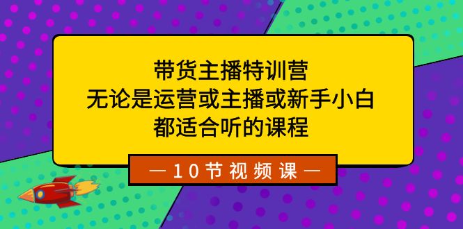 带货主播特训营：无论是运营或主播或新手小白，都适合听的课程-玖卿社区