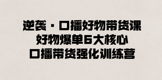 逆袭·口播好物带货课，好物爆单6大核心，口播带货强化训练营-玖卿社区
