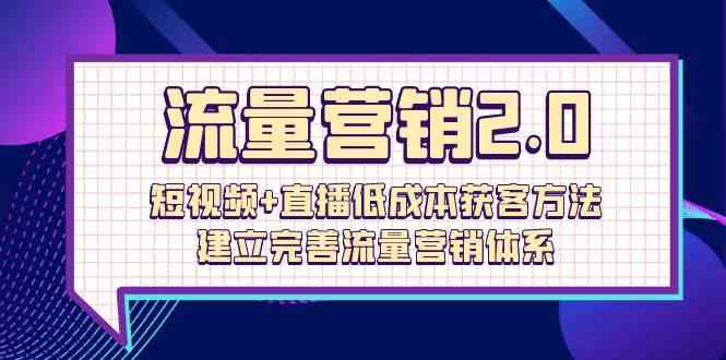 流量营销2.0：短视频+直播低成本获客方法，建立完善流量营销体系（72节）-玖卿社区