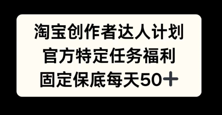淘宝创作者达人计划，官方特定任务福利，固定保底每天50+【揭秘】-玖卿社区