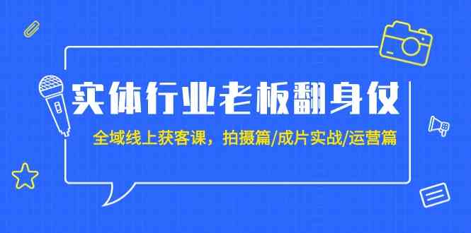 （9332期）实体行业老板翻身仗：全域-线上获客课，拍摄篇/成片实战/运营篇（20节课）-玖卿社区