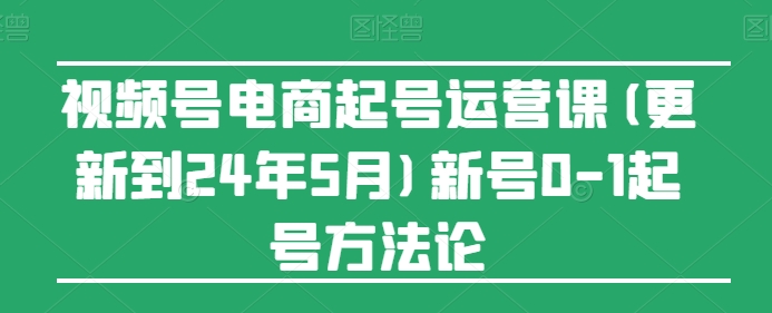 视频号电商起号运营课(更新到24年5月)新号0-1起号方法论-玖卿社区