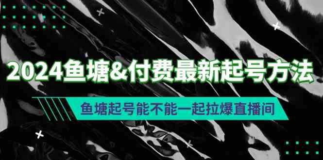 （9507期）2024鱼塘&付费最新起号方法：鱼塘起号能不能一起拉爆直播间-玖卿社区