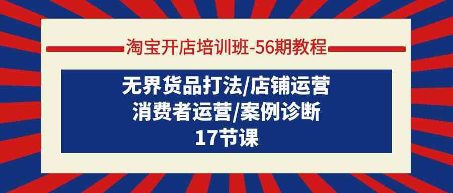 （9605期）淘宝开店培训班-56期教程：无界货品打法/店铺运营/消费者运营/案例诊断-玖卿社区