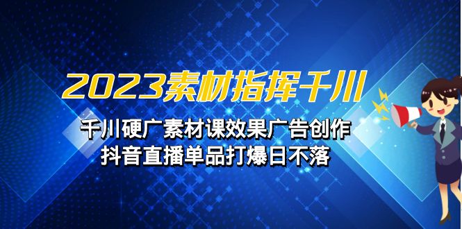 2023素材 指挥千川，千川硬广素材课效果广告创作，抖音直播单品打爆日不落-玖卿社区