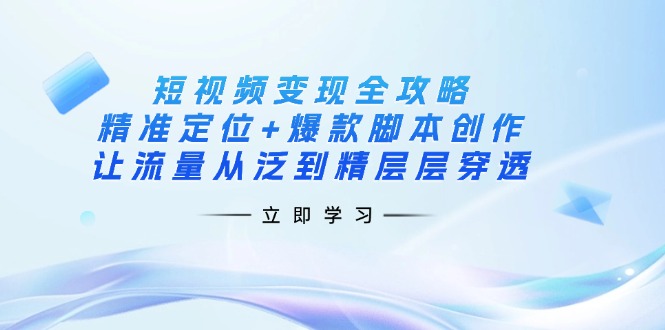 短视频变现全攻略：精准定位+爆款脚本创作，让流量从泛到精层层穿透-玖卿社区