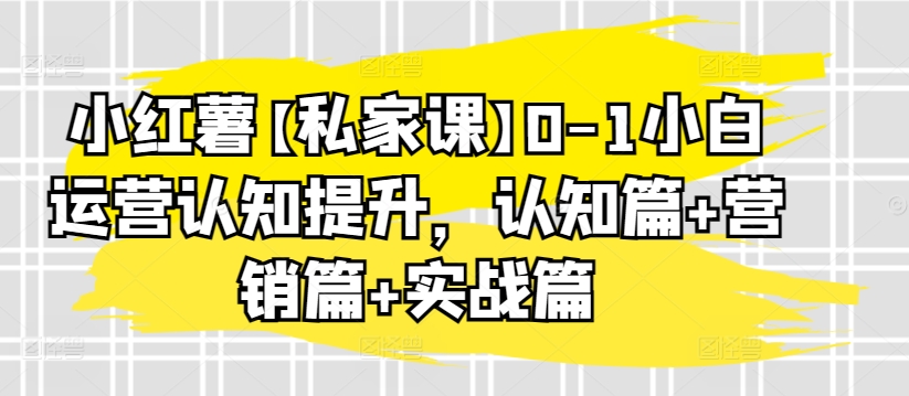 小红薯【私家课】0-1小白运营认知提升，认知篇+营销篇+实战篇-玖卿社区