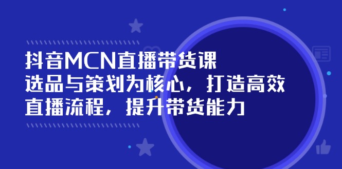 抖音MCN直播带货课：选品与策划为核心, 打造高效直播流程, 提升带货能力-玖卿社区