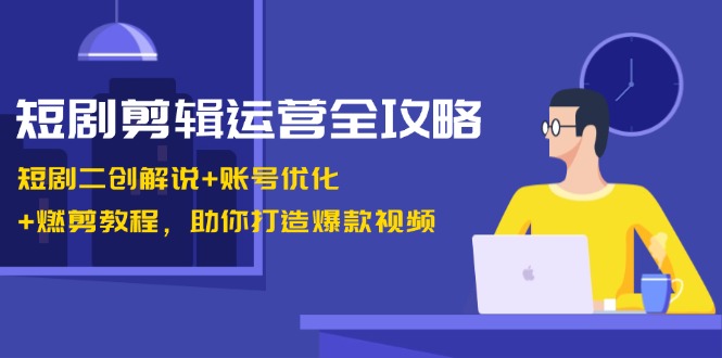 短剧剪辑运营全攻略：短剧二创解说+账号优化+燃剪教程，助你打造爆款视频-玖卿社区
