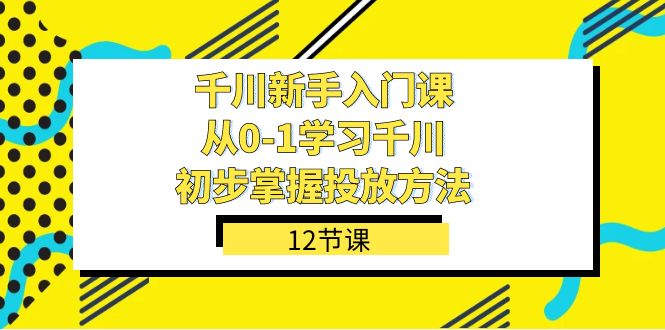 千川-新手入门课，从0-1学习千川，初步掌握投放方法（12节课）-玖卿社区