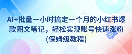 AI+批量一小时搞定一个月的小红书爆款图文笔记，轻松实现账号快速涨粉(保姆级教程)-玖卿社区