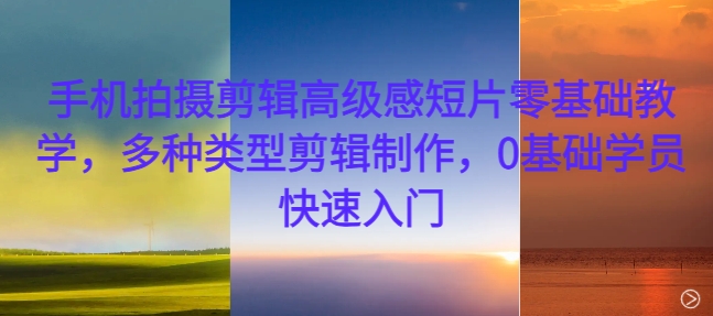 手机拍摄剪辑高级感短片零基础教学，多种类型剪辑制作，0基础学员快速入门-玖卿社区