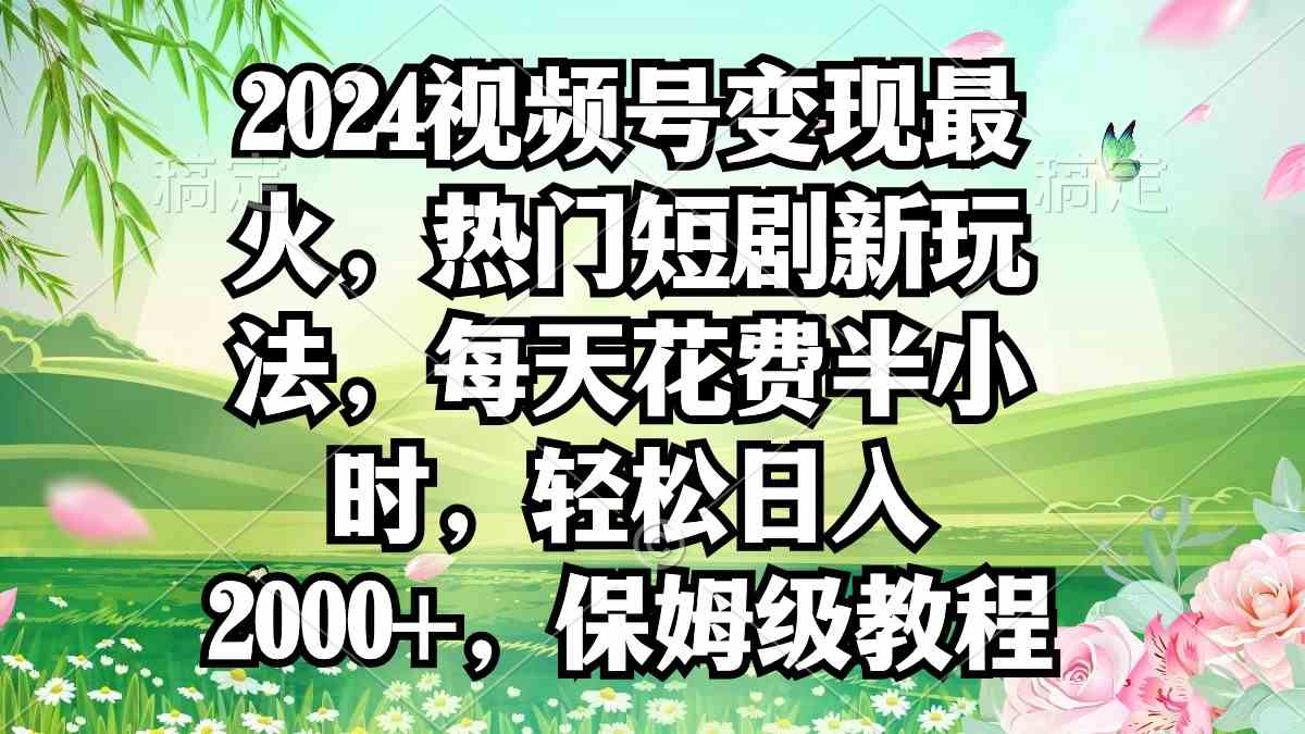 （9161期）2024视频号变现最火，热门短剧新玩法，每天花费半小时，轻松日入2000+，…-玖卿社区