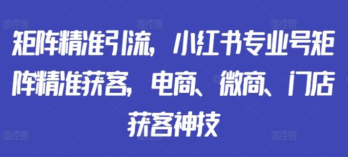 矩阵精准引流，小红书专业号矩阵精准获客，电商、微商、门店获客神技-玖卿社区