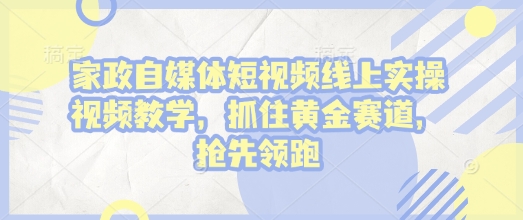 家政自媒体短视频线上实操视频教学，抓住黄金赛道，抢先领跑!-玖卿社区