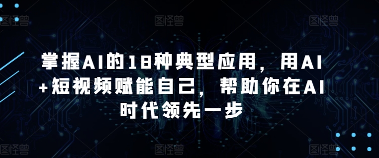 掌握AI的18种典型应用，用AI+短视频赋能自己，帮助你在AI时代领先一步-玖卿社区