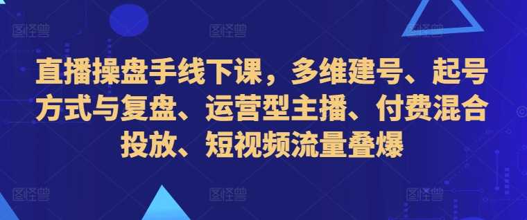直播操盘手线下课，多维建号、起号方式与复盘、运营型主播、付费混合投放、短视频流量叠爆-玖卿社区