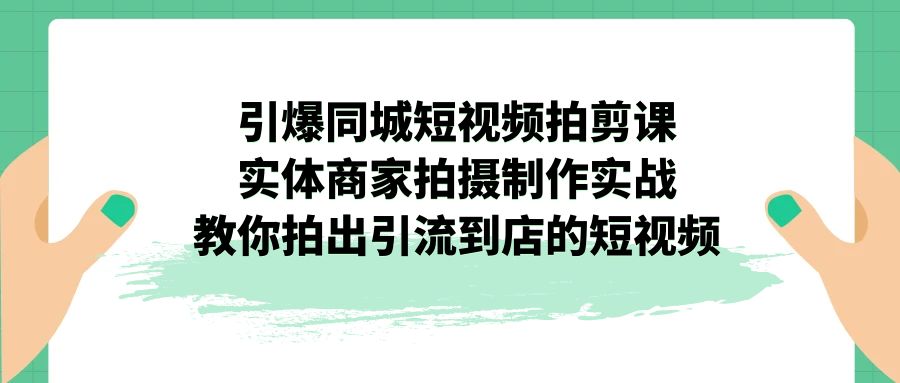 引爆同城-短视频拍剪课：实体商家拍摄制作实战，教你拍出引流到店的短视频-玖卿社区