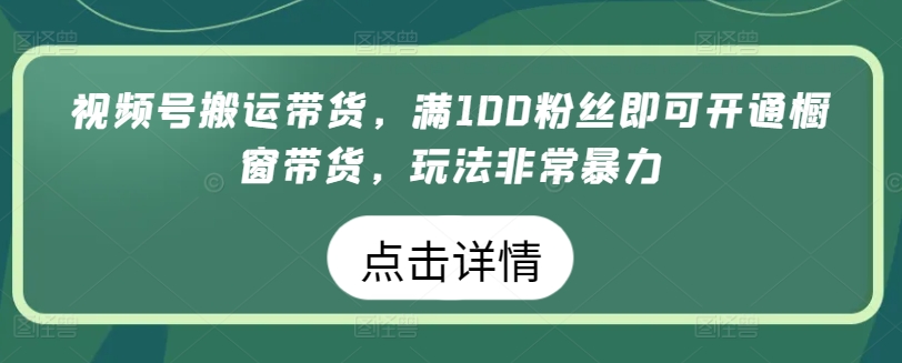 视频号搬运带货，满100粉丝即可开通橱窗带货，玩法非常暴力-玖卿社区