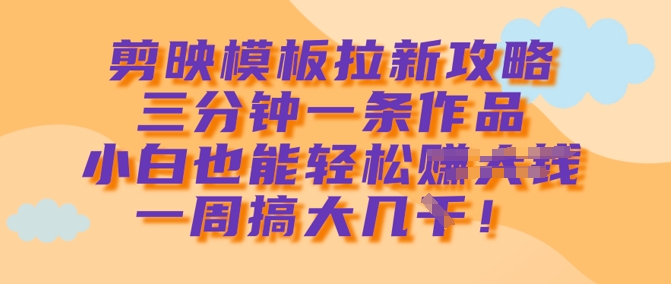 剪映模板拉新攻略，三分钟一条作品，小白也能轻松一周搞大几k-玖卿社区