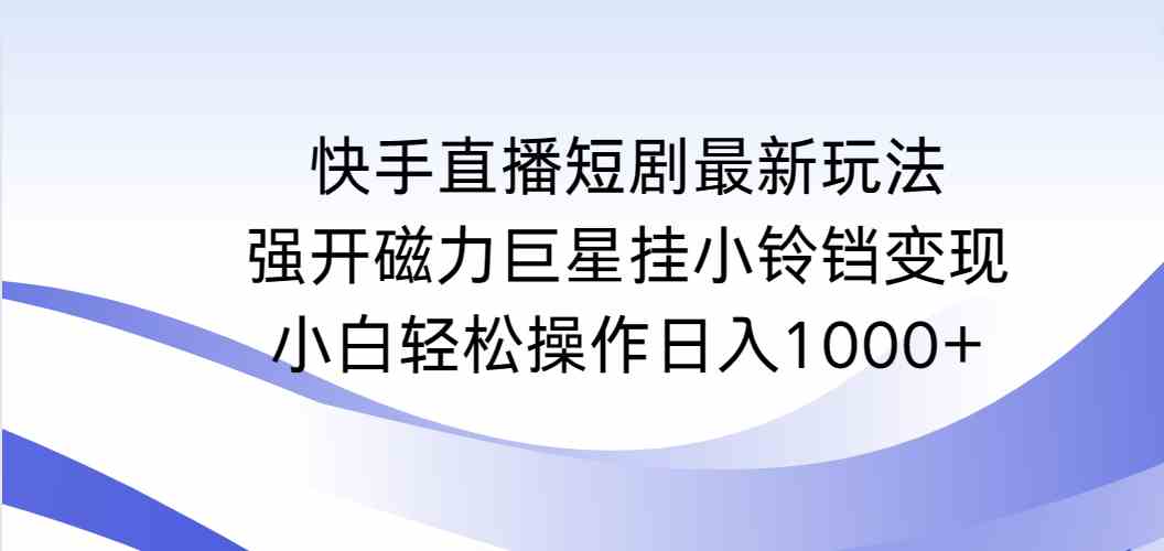 （9320期）快手直播短剧最新玩法，强开磁力巨星挂小铃铛变现，小白轻松操作日入1000+-玖卿社区