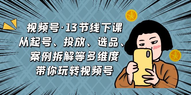 视频号·13节线下课，从起号、投放、选品、案例拆解等多维度带你玩转视频号-玖卿社区