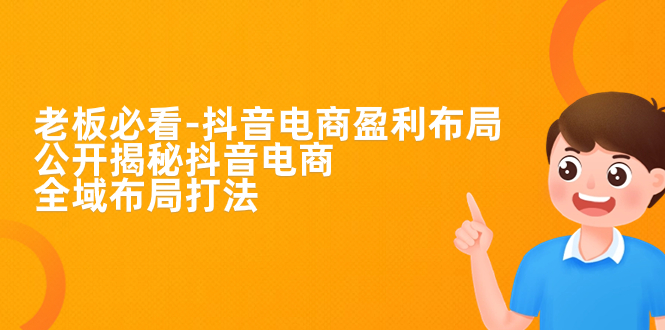 老板必学-抖音电商-盈利布局，公开揭秘抖音电商全域布局打法-玖卿社区