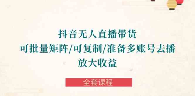 （10160期）抖音·无人直播带货 可批量矩阵/可复制/准备多账号去播/放大收益-全套课程-玖卿社区