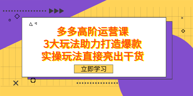 拼多多高阶·运营课，3大玩法助力打造爆款，实操玩法直接亮出干货-玖卿社区