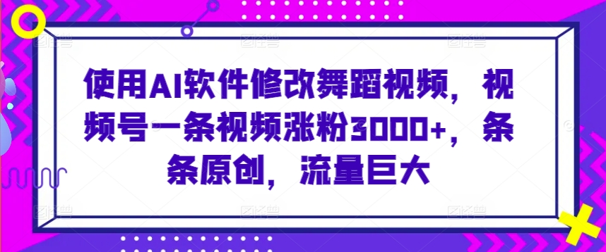 使用AI软件修改舞蹈视频，视频号一条视频涨粉3000+，条条原创，流量巨大-玖卿社区