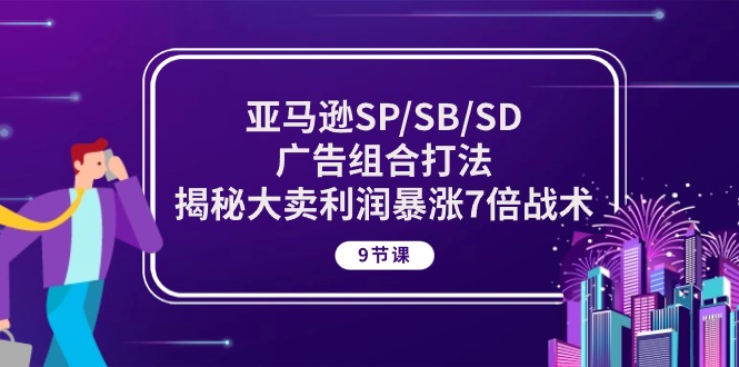 （10687期）亚马逊SP/SB/SD广告组合打法，揭秘大卖利润暴涨7倍战术 (9节课)-玖卿社区