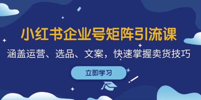 （12944期）小红书企业号矩阵引流课，涵盖运营、选品、文案，快速掌握卖货技巧-玖卿社区