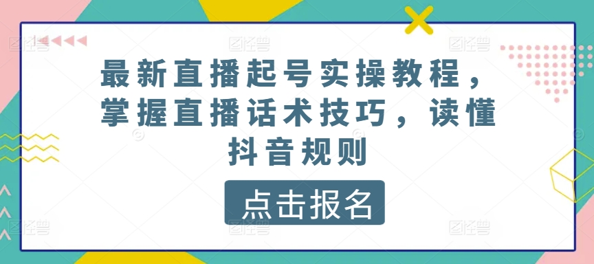 最新直播起号实操教程，掌握直播话术技巧，读懂抖音规则-玖卿社区