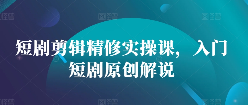 短剧剪辑精修实操课，入门短剧原创解说-玖卿社区