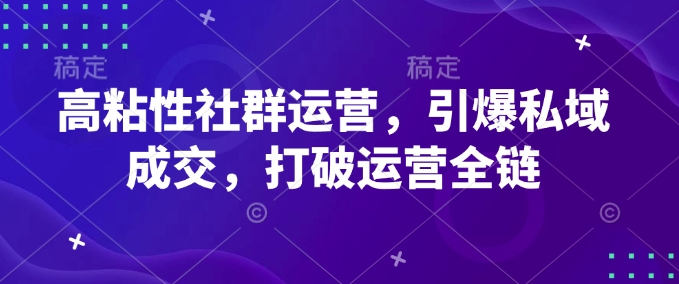 高粘性社群运营，引爆私域成交，打破运营全链-玖卿社区